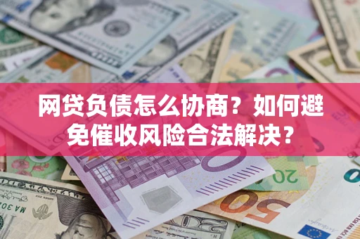 北京网贷负债怎么协商？如何避免催收风险合法解决？