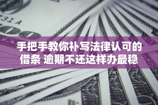 北京手把手教你补写法律认可的借条 逾期不还这样办最稳妥