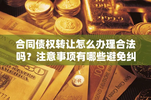 北京合同债权转让怎么办理合法吗？注意事项有哪些避免纠纷？