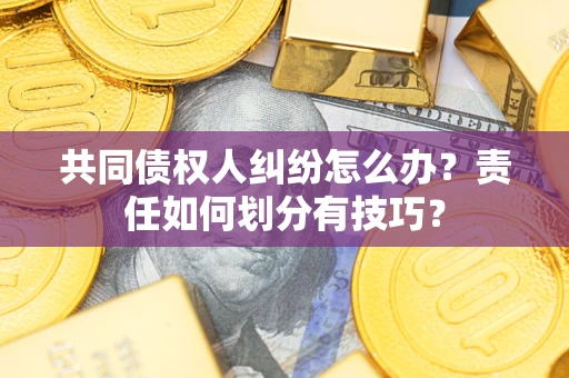 北京共同债权人纠纷怎么办？责任如何划分有技巧？