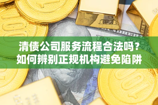 北京清债公司服务流程合法吗？如何辨别正规机构避免陷阱？