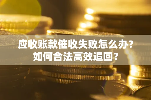 北京应收账款催收失败怎么办？如何合法高效追回？