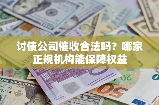 北京讨债公司催收合法吗？哪家正规机构能保障权益