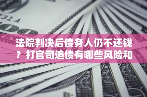 北京法院判决后债务人仍不还钱？打官司追债有哪些风险和技巧？