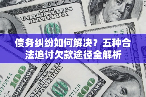 北京债务纠纷如何解决？五种合法追讨欠款途径全解析
