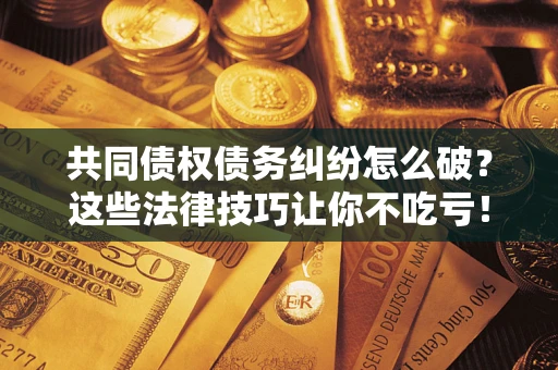 北京共同债权债务纠纷怎么破？这些法律技巧让你不吃亏！