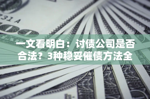 北京一文看明白：讨债公司是否合法？3种稳妥催债方法全解析