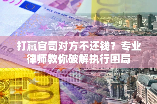 北京打赢官司对方不还钱？专业律师教你破解执行困局