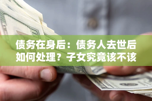 北京债务在身后：债务人去世后如何处理？子女究竟该不该还钱？