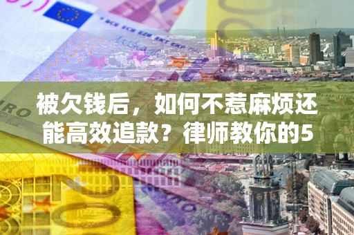 北京被欠钱后，如何不惹麻烦还能高效追款？律师教你的5步合法讨债法