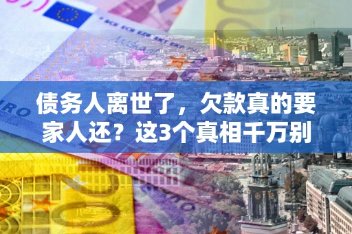 北京债务人离世了，欠款真的要家人还？这3个真相千万别弄错
