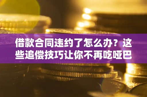 北京借款合同违约了怎么办？这些追偿技巧让你不再吃哑巴亏