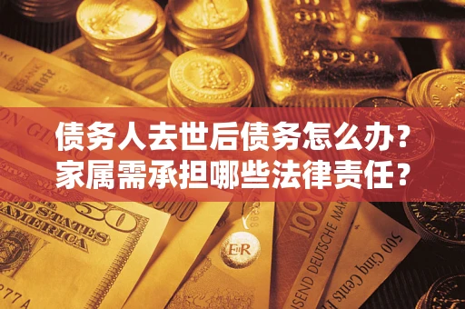 北京债务人去世后债务怎么办？家属需承担哪些法律责任？