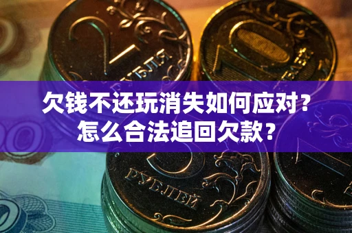 北京欠钱不还玩消失如何应对？怎么合法追回欠款？