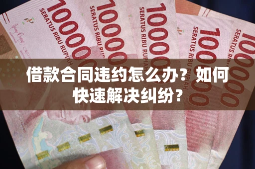 北京借款合同违约怎么办？如何快速解决纠纷？