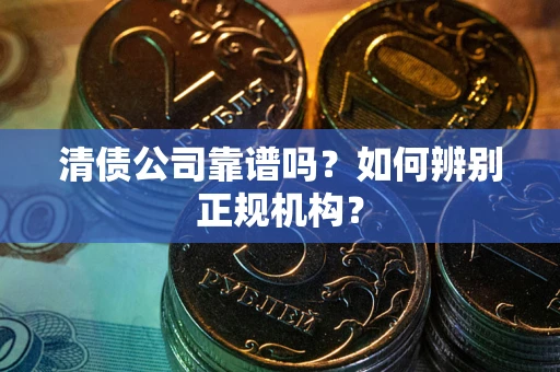 北京清债公司靠谱吗？如何辨别正规机构？