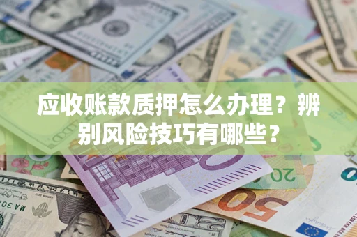 北京应收账款质押怎么办理？辨别风险技巧有哪些？