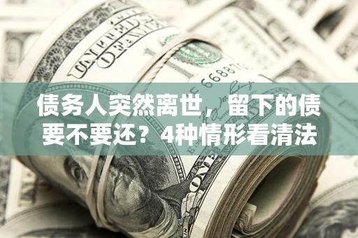 北京债务人突然离世，留下的债要不要还？4种情形看清法律判决