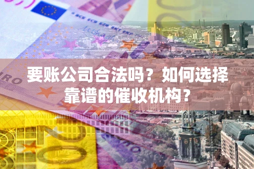 北京要账公司合法吗？如何选择靠谱的催收机构？