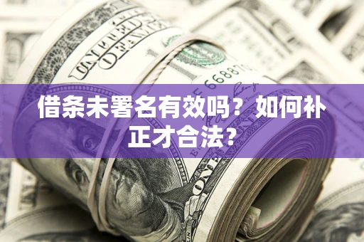 北京借条未署名有效吗？如何补正才合法？