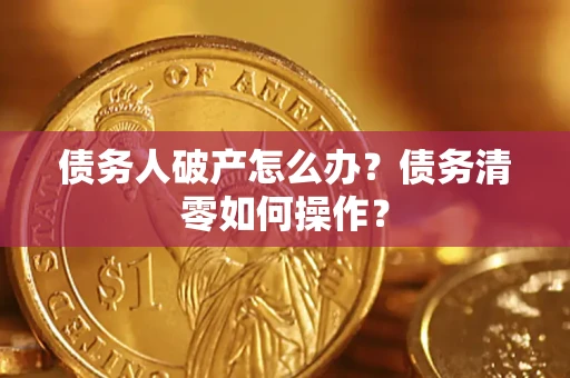 北京债务人破产怎么办？债务清零如何操作？