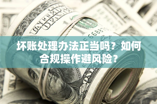 北京坏账处理办法正当吗？如何合规操作避风险？