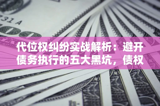 北京代位权纠纷实战解析：避开债务执行的五大黑坑，债权人必看指南