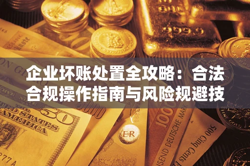 北京企业坏账处置全攻略：合法合规操作指南与风险规避技巧解析