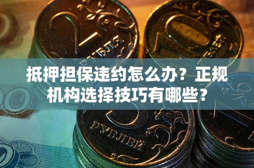 北京抵押担保违约怎么办？正规机构选择技巧有哪些？