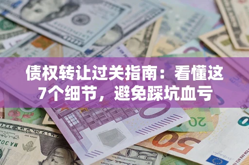 北京债权转让过关指南：看懂这7个细节，避免踩坑血亏