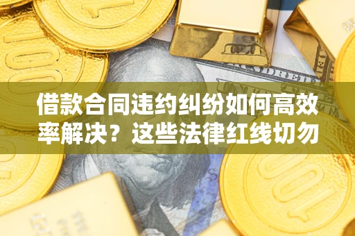 北京借款合同违约纠纷如何高效率解决？这些法律红线切勿触碰