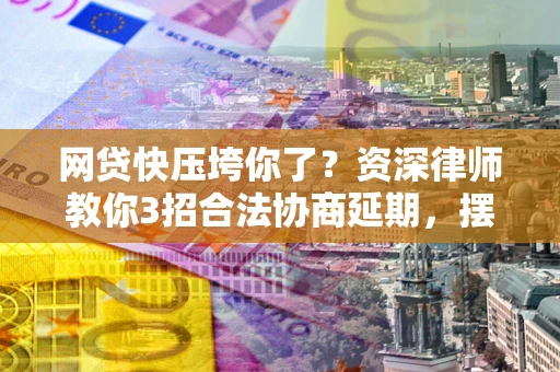 北京网贷快压垮你了？资深律师教你3招合法协商延期，摆脱暴力催收！
