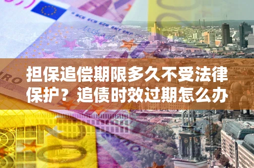 北京担保追偿期限多久不受法律保护？追债时效过期怎么办？