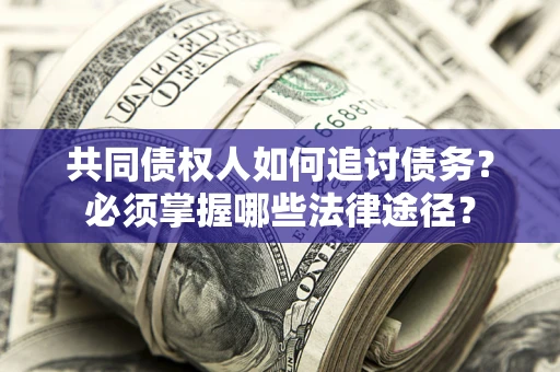 北京共同债权人如何追讨债务？必须掌握哪些法律途径？