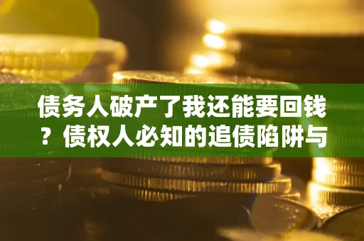 北京债务人破产了我还能要回钱？债权人必知的追债陷阱与破局之道