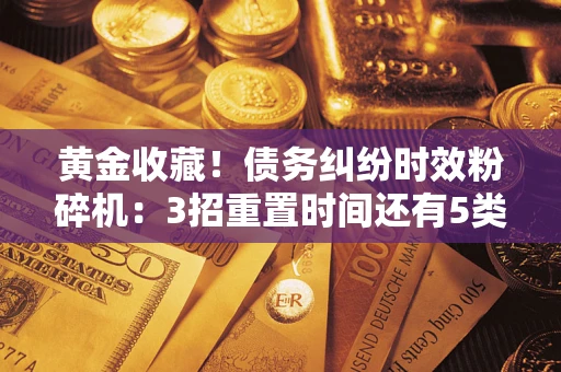 北京黄金收藏！债务纠纷时效粉碎机：3招重置时间还有5类不设年限的特殊债务