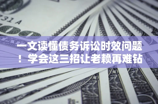 北京一文读懂债务诉讼时效问题！学会这三招让老赖再难钻空子