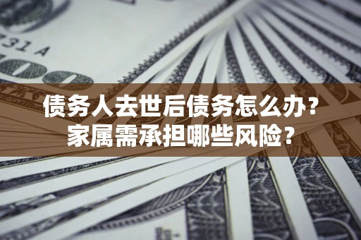 北京债务人去世后债务怎么办？家属需承担哪些风险？