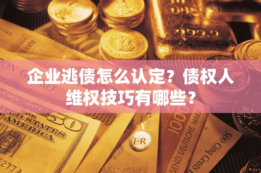 北京企业逃债怎么认定？债权人维权技巧有哪些？