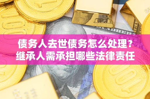 北京债务人去世债务怎么处理？继承人需承担哪些法律责任？