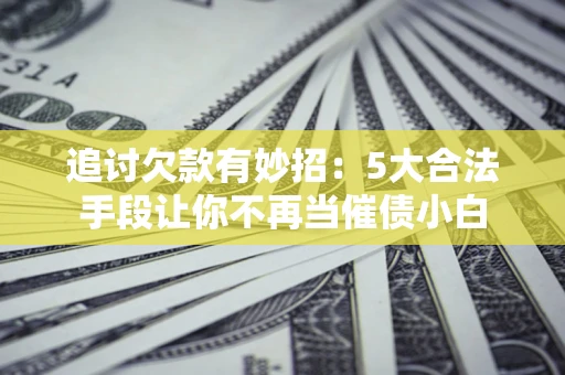 北京追讨欠款有妙招：5大合法手段让你不再当催债小白