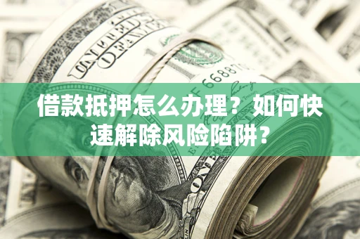 北京借款抵押怎么办理？如何快速解除风险陷阱？