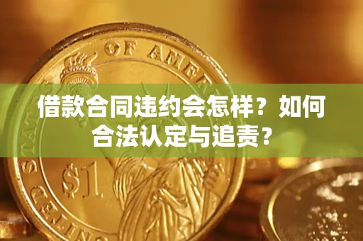 北京借款合同违约会怎样？如何合法认定与追责？