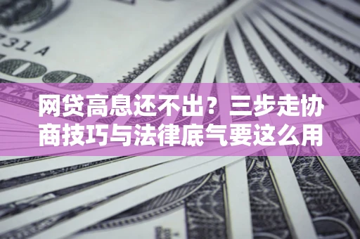 北京网贷高息还不出？三步走协商技巧与法律底气要这么用