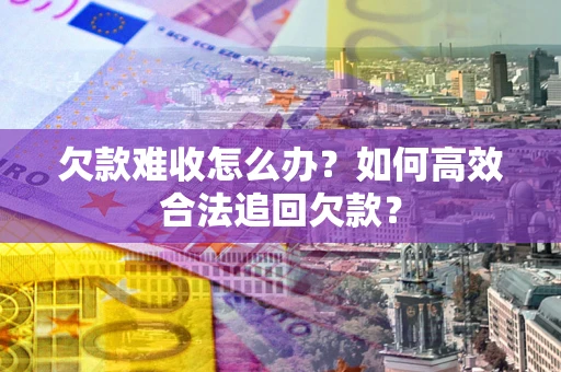 北京欠款难收怎么办？如何高效合法追回欠款？