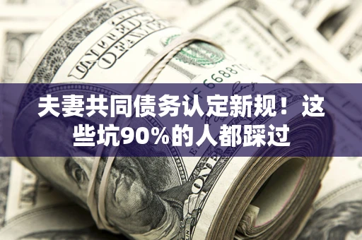北京夫妻共同债务认定新规！这些坑90%的人都踩过