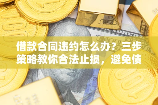 北京借款合同违约怎么办？三步策略教你合法止损，避免债务危机升级