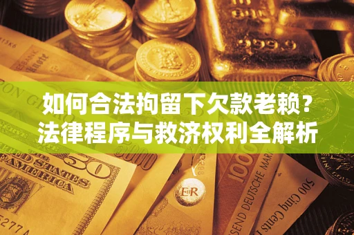 北京如何合法拘留下欠款老赖？法律程序与救济权利全解析