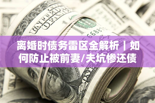 北京离婚时债务雷区全解析｜如何防止被前妻/夫坑惨还债？