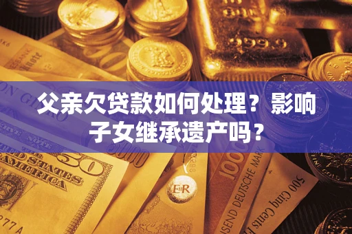 北京父亲欠贷款如何处理?影响子女继承遗产吗? 北京父亲欠贷款如何处理?影响子女继承遗产吗?